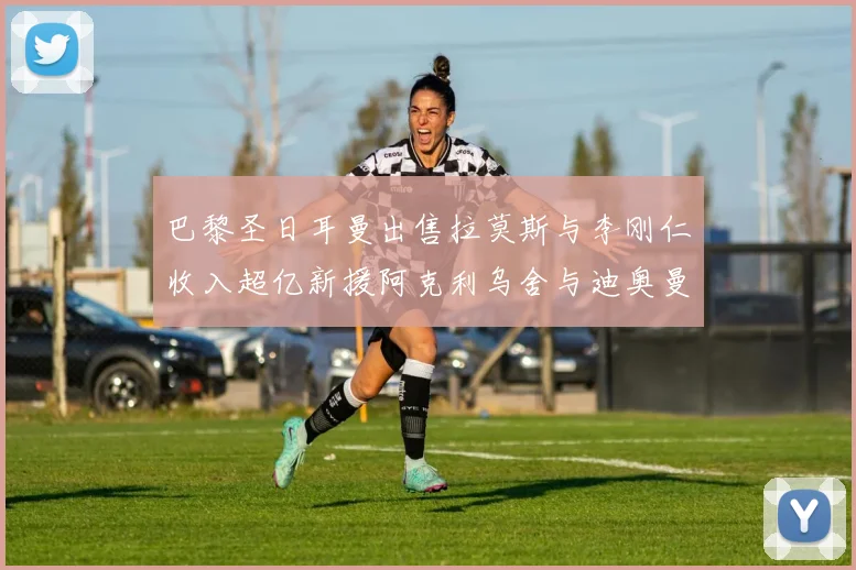 巴黎圣日耳曼出售拉莫斯与李刚仁收入超亿新援阿克利乌舍与迪奥曼德即将加盟