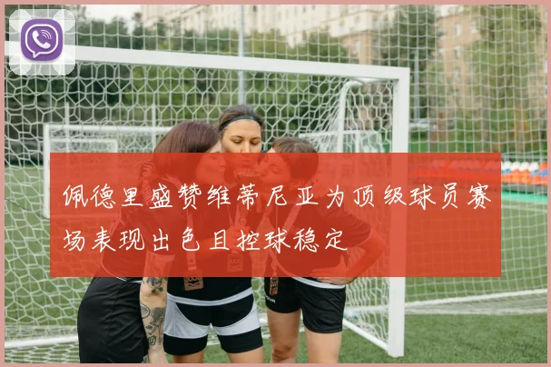 佩德里盛赞维蒂尼亚为顶级球员赛场表现出色且控球稳定