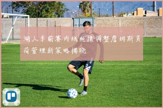 湖人季前赛内线轮换调整詹姆斯负荷管理新策略揭晓