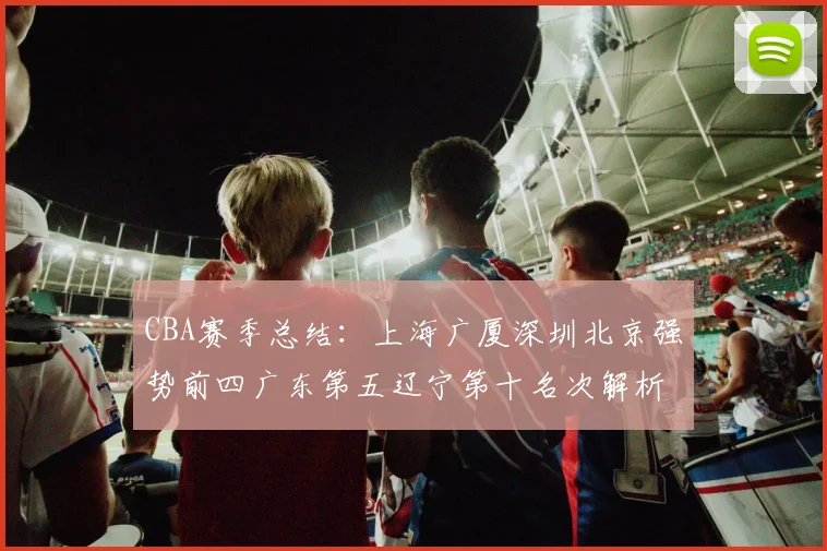 CBA赛季总结：上海广厦深圳北京强势前四广东第五辽宁第十名次解析