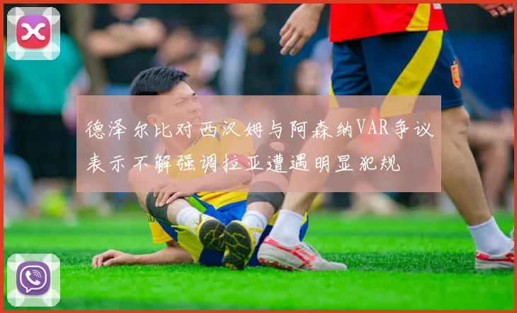 德泽尔比对西汉姆与阿森纳VAR争议表示不解强调拉亚遭遇明显犯规