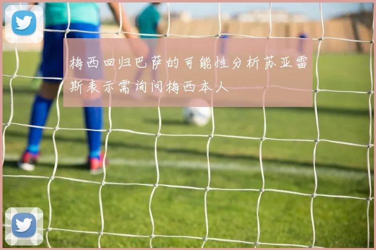 梅西回归巴萨的可能性分析苏亚雷斯表示需询问梅西本人