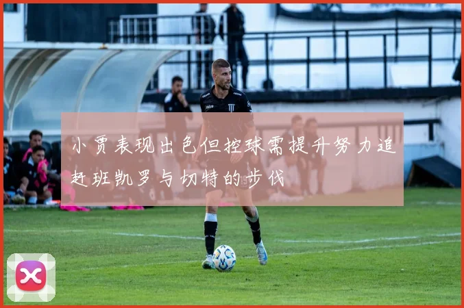 小贾表现出色但控球需提升努力追赶班凯罗与切特的步伐