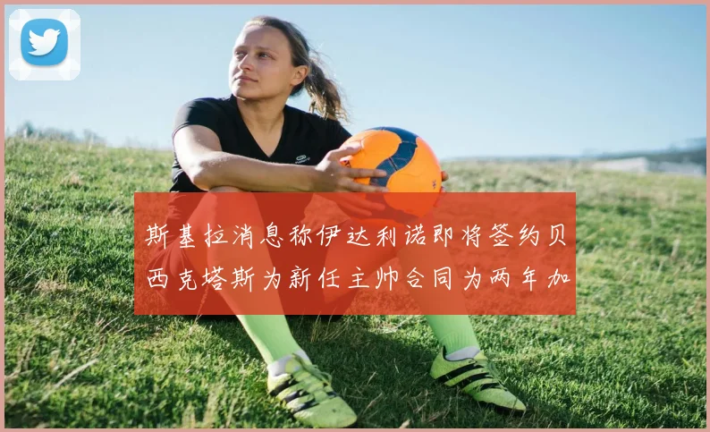 斯基拉消息称伊达利诺即将签约贝西克塔斯为新任主帅合同为两年加一年选项