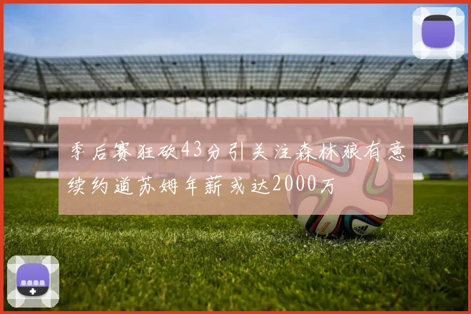 季后赛狂砍43分引关注森林狼有意续约道苏姆年薪或达2000万