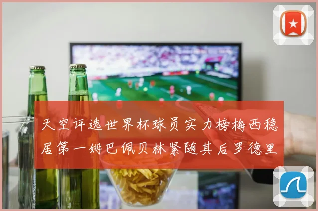 天空评选世界杯球员实力榜梅西稳居第一姆巴佩贝林紧随其后罗德里排名第十八