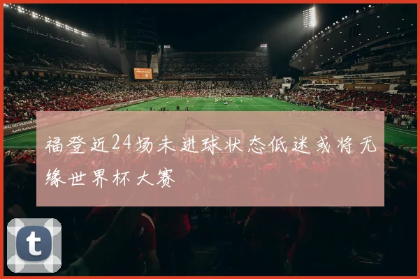 福登近24场未进球状态低迷或将无缘世界杯大赛