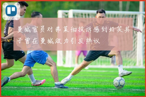 曼城官员对弗莱彻投诉感到好笑其子曾在曼城效力引发热议