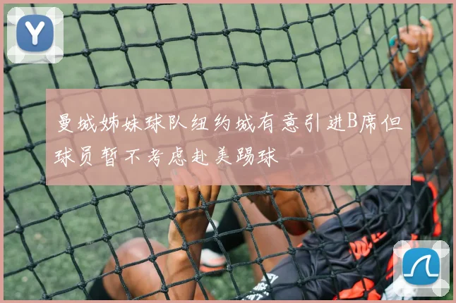 曼城姊妹球队纽约城有意引进B席但球员暂不考虑赴美踢球