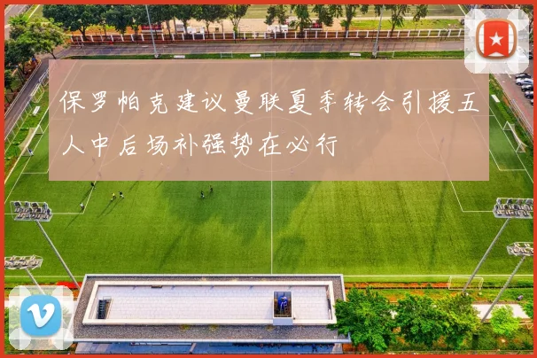 保罗帕克建议曼联夏季转会引援五人中后场补强势在必行