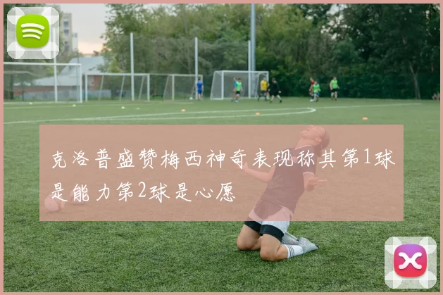 克洛普盛赞梅西神奇表现称其第1球是能力第2球是心愿