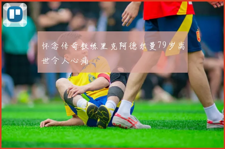 怀念传奇教练里克阿德尔曼79岁离世令人心痛