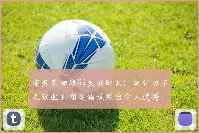 布劳恩回顾G2失利时刻：执行力不足致胜利溜走错误频出令人遗憾