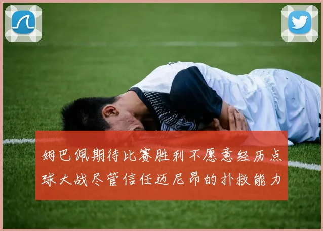 姆巴佩期待比赛胜利不愿意经历点球大战尽管信任迈尼昂的扑救能力