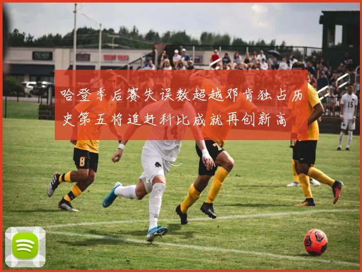 哈登季后赛失误数超越邓肯独占历史第五将追赶科比成就再创新高