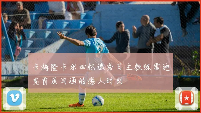 卡梅隆卡尔回忆选秀日主教练雷迪克首度沟通的感人时刻