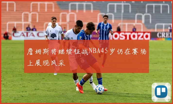 詹姆斯将继续征战NBA45岁仍在赛场上展现风采
