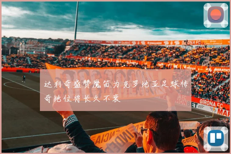 达利奇盛赞魔笛为克罗地亚足球传奇地位将长久不衰