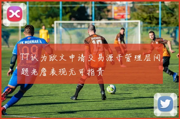 TT认为欧文申请交易源于管理层问题老詹表现无可指责