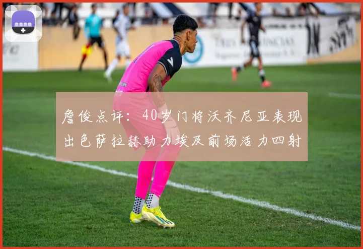 詹俊点评：40岁门将沃齐尼亚表现出色萨拉赫助力埃及前场活力四射