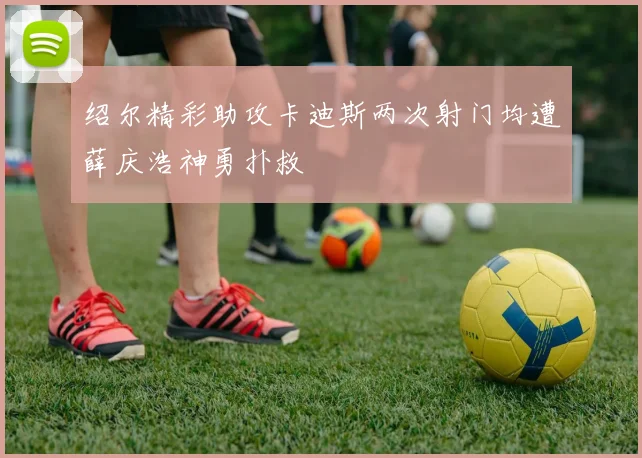 绍尔精彩助攻卡迪斯两次射门均遭薛庆浩神勇扑救