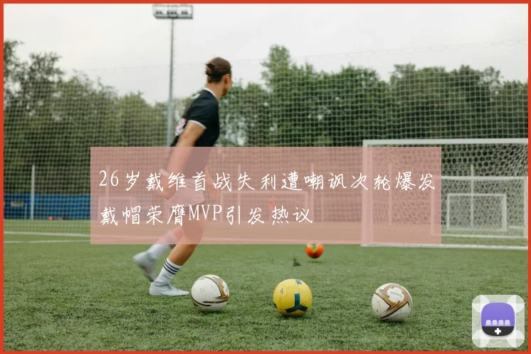 26岁戴维首战失利遭嘲讽次轮爆发戴帽荣膺MVP引发热议