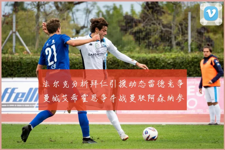 法尔克分析拜仁引援动态雷德竞争曼城艾希霍恩争夺战曼联阿森纳参与