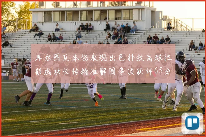 库尔图瓦本场表现出色扑救高球拦截成功长传精准解围争顶获评65分