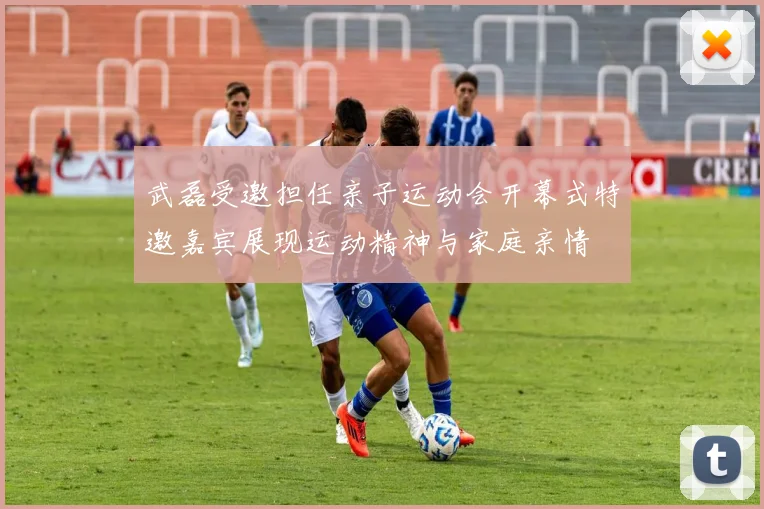 武磊受邀担任亲子运动会开幕式特邀嘉宾展现运动精神与家庭亲情