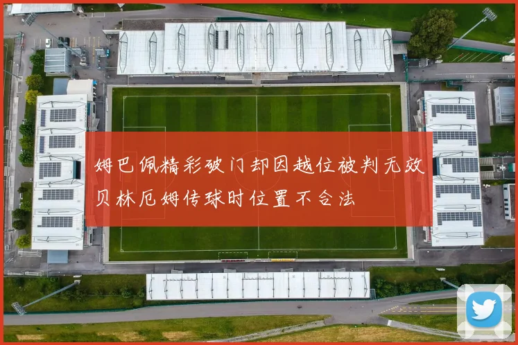姆巴佩精彩破门却因越位被判无效贝林厄姆传球时位置不合法