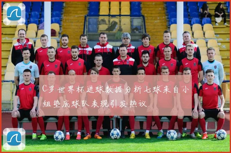 C罗世界杯进球数据分析七球来自小组垫底球队表现引发热议