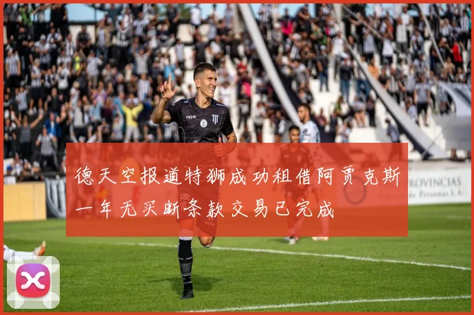 德天空报道特狮成功租借阿贾克斯一年无买断条款交易已完成
