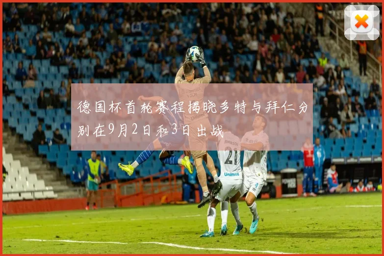 德国杯首轮赛程揭晓多特与拜仁分别在9月2日和3日出战