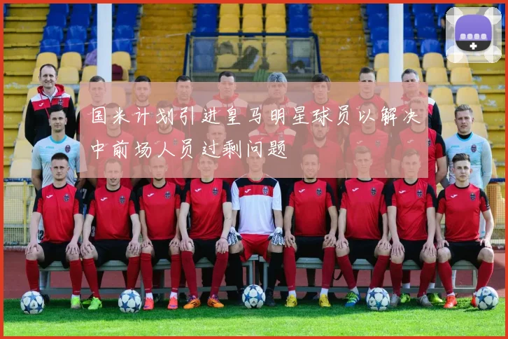 国米计划引进皇马明星球员以解决中前场人员过剩问题