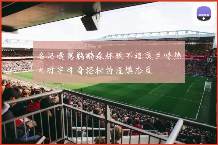 名记透露鹈鹕森林狼不追莫兰特热火对字母哥搭档持谨慎态度